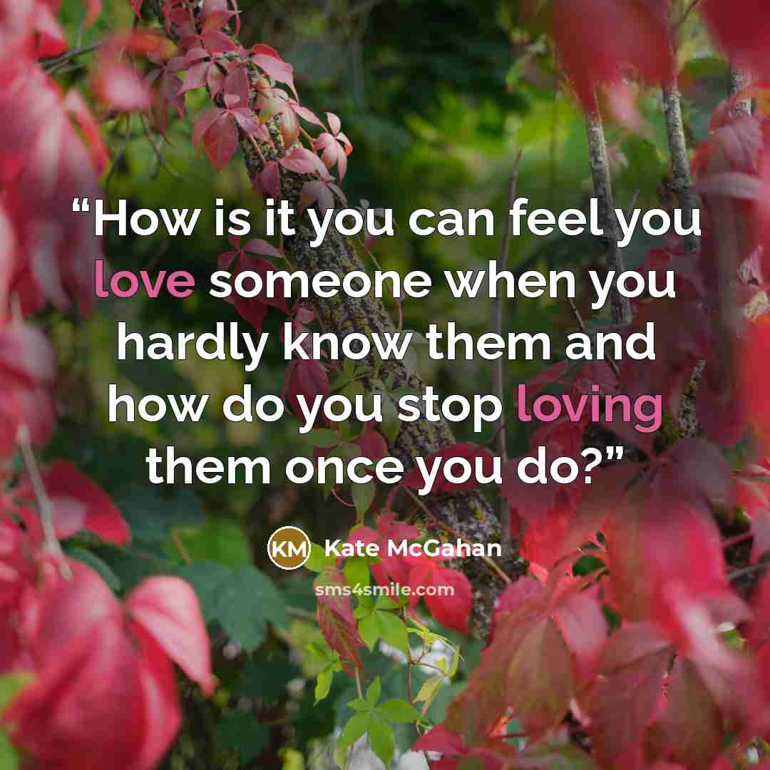 “How is it you can feel you love someone when you hardly know them and how do you stop loving them once you do?” quote by Kate McGahan