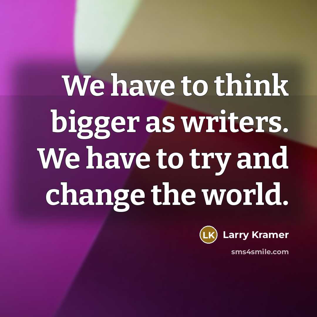 “We have to think bigger as writers. We have to try and change the world.” quote by Larry Kramer