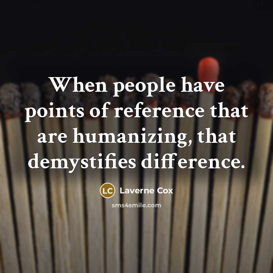 “When people have points of reference that are humanizing, that demystifies difference.” quote by Laverne Cox