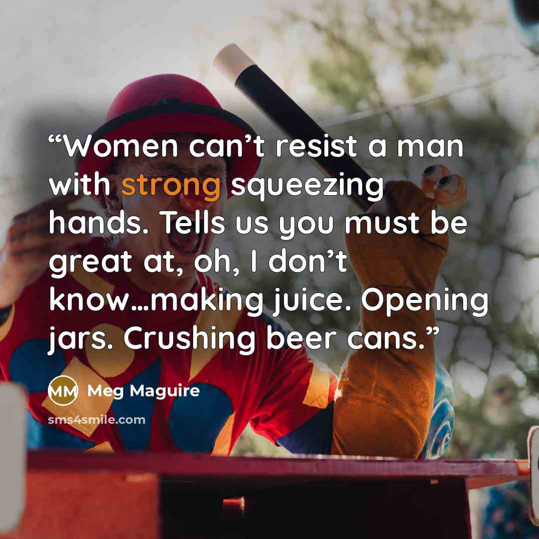 “Women can’t resist a man with strong squeezing hands. Tells us you must be great at, oh, I don’t know…making juice. Opening jars. Crushing beer cans.” quote by Meg Maguire