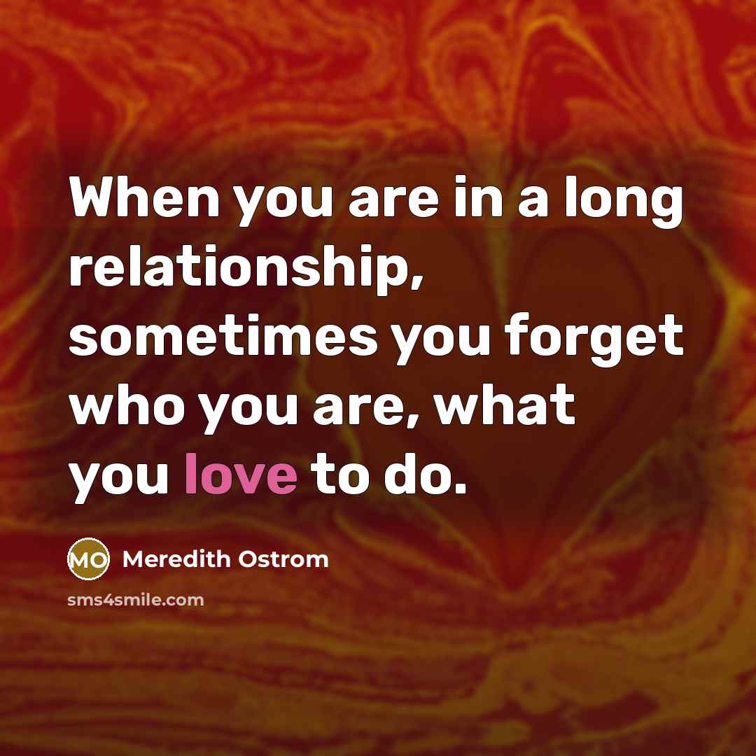 “When you are in a long relationship, sometimes you forget who you are, what you love to do.” quote by Meredith Ostrom