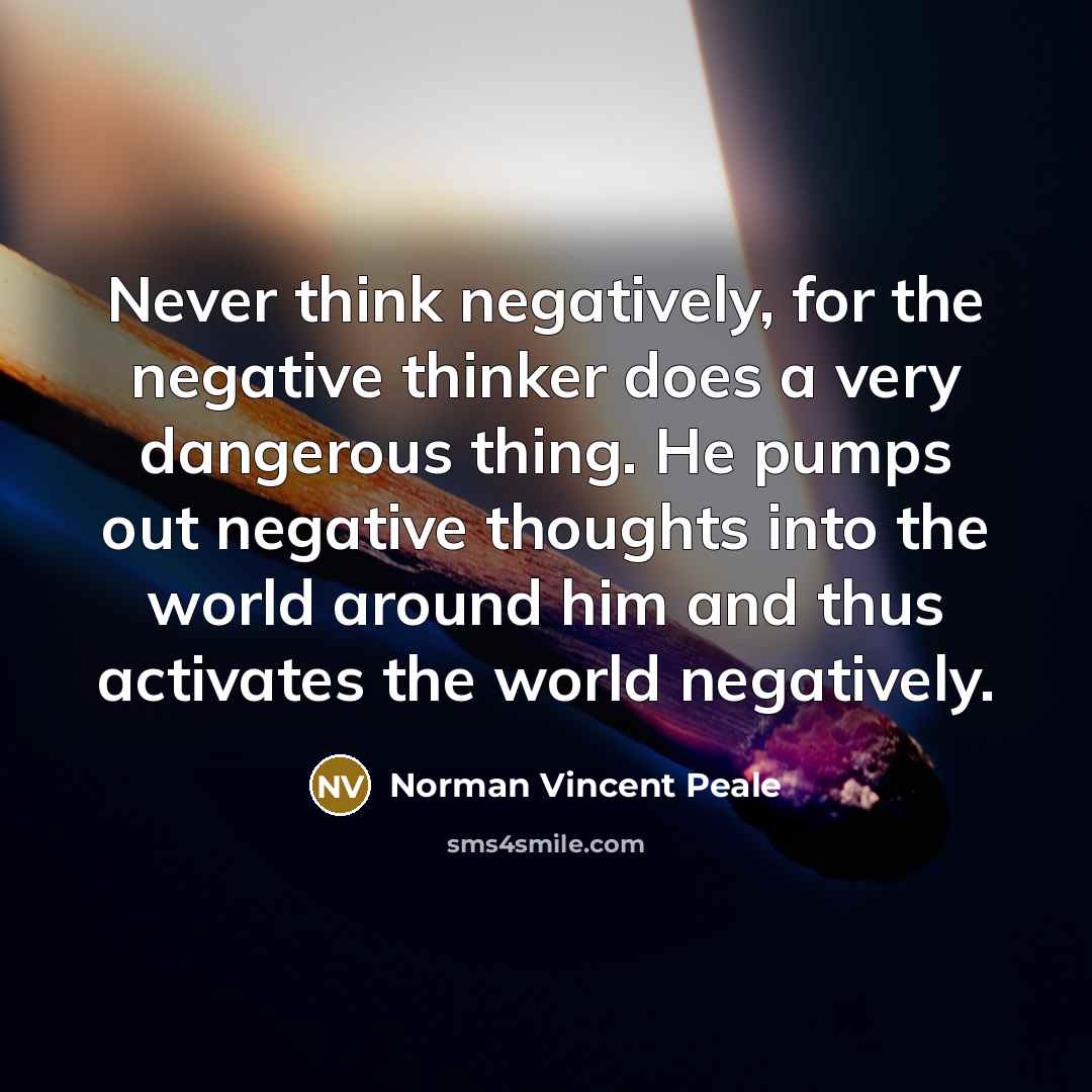 “Never think negatively, for the negative thinker does a very dangerous thing. He pumps out negative thoughts into the world around him and thus activates the world negatively.” quote by Norman Vincent Peale