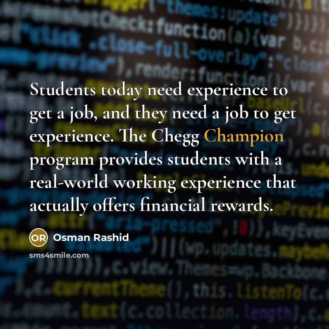 “Students today need experience to get a job, and they need a job to get experience. The Chegg Champion program provides students with a real-world working experience that actually offers financial rewards.” quote by Osman Rashid