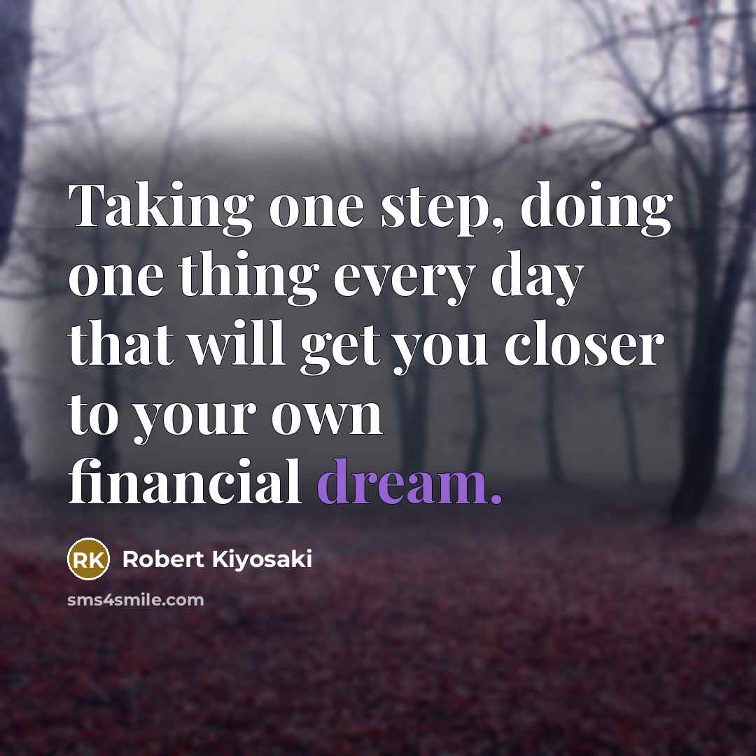 “Taking one step, doing one thing every day that will get you closer to your own financial dream.” quote by Robert Kiyosaki