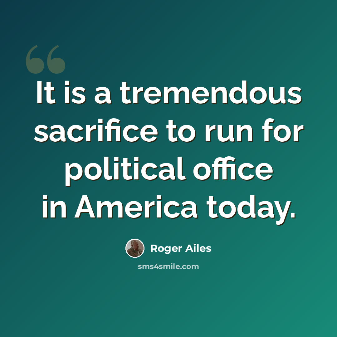 “It is a tremendous sacrifice to run for political office in America today.” quote by Roger Ailes