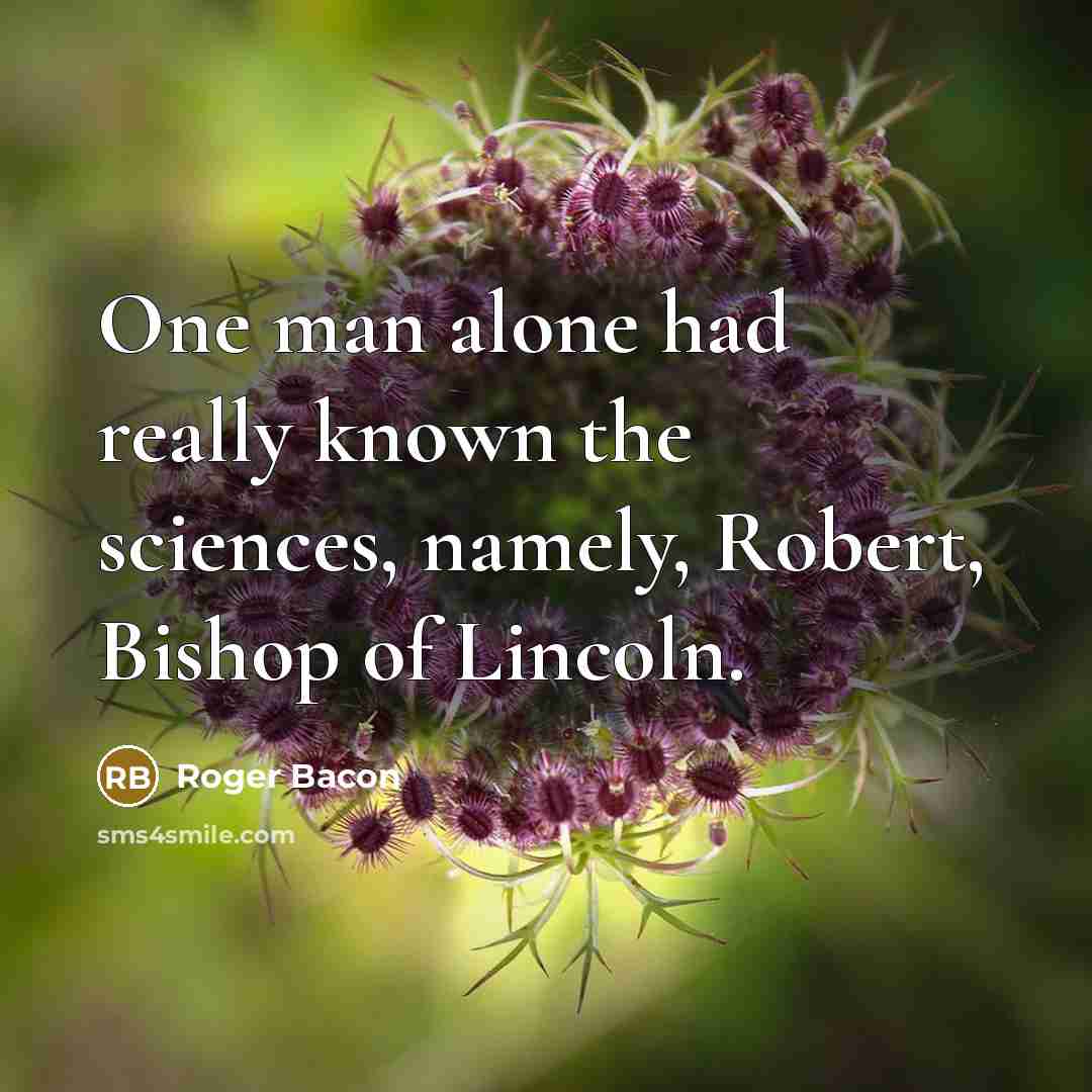 “One man alone had really known the sciences, namely, Robert, Bishop of Lincoln.” quote by Roger Bacon
