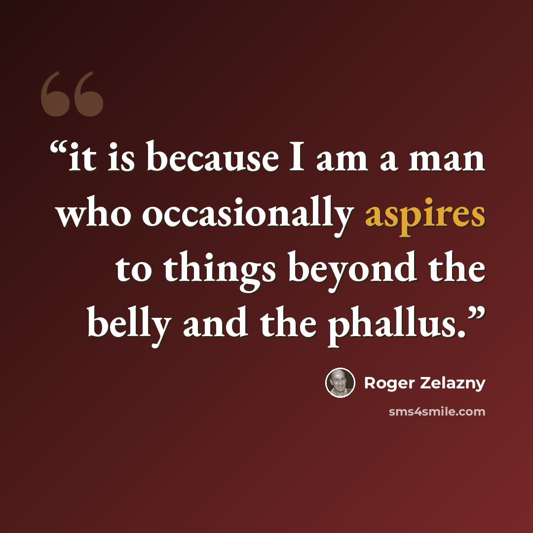 “it is because I am a man who occasionally aspires to things beyond the belly and the phallus.” quote by Roger Zelazny
