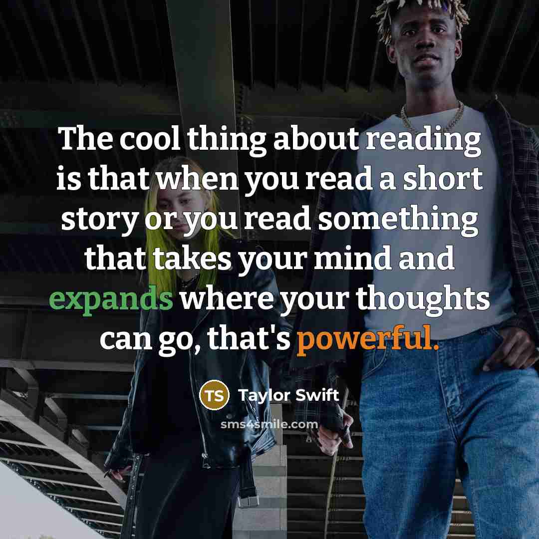 “The cool thing about reading is that when you read a short story or you read something that takes your mind and expands where your thoughts can go, that's powerful.” quote by Taylor Swift