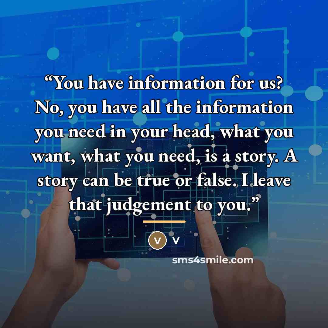 “You have information for us? No, you have all the information you need in your head, what you want, what you need, is a story. A story can be true or false. I leave that judgement to you.” quote by V