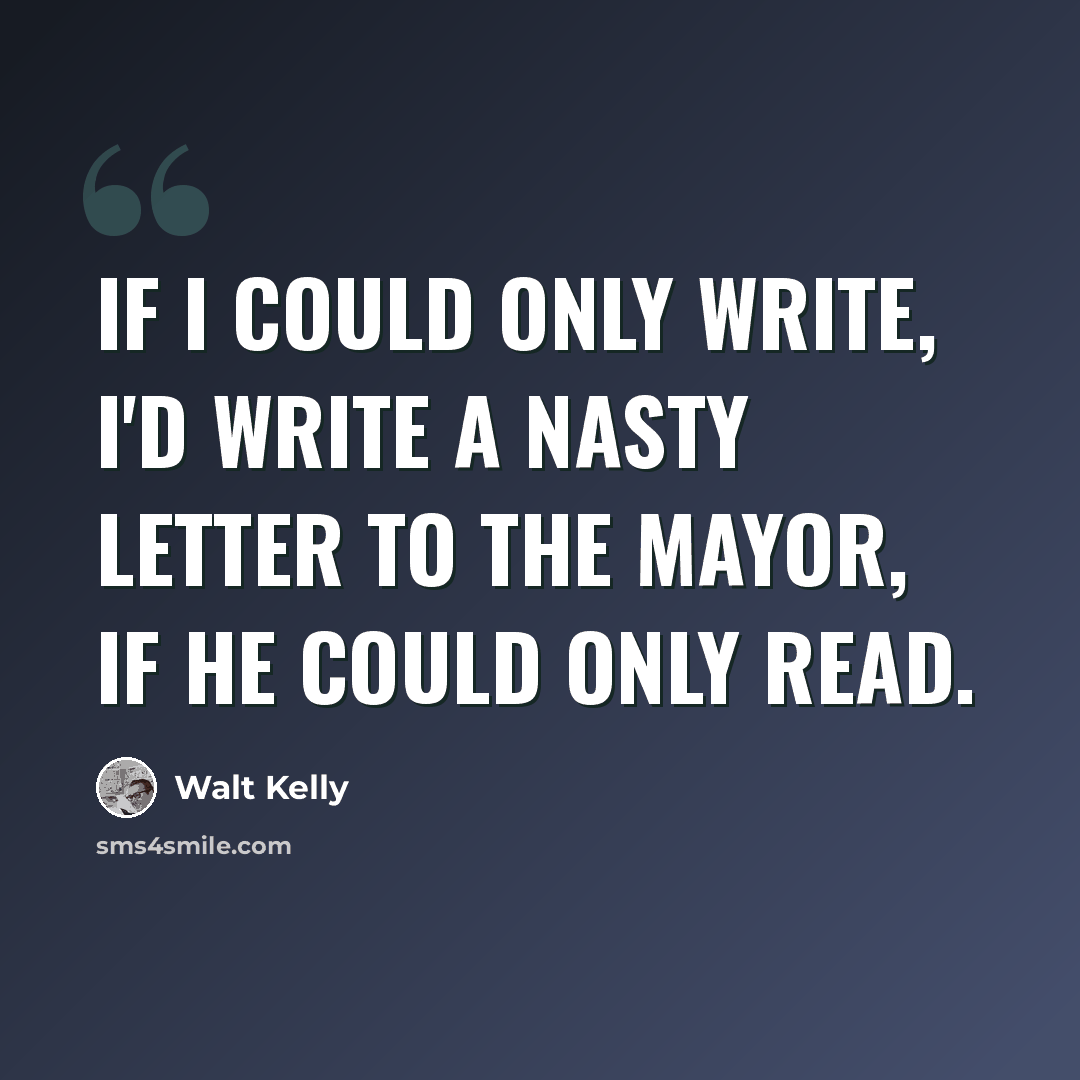 “If I could only write, I'd write a nasty letter to the mayor, if he could only read.” quote by Walt Kelly