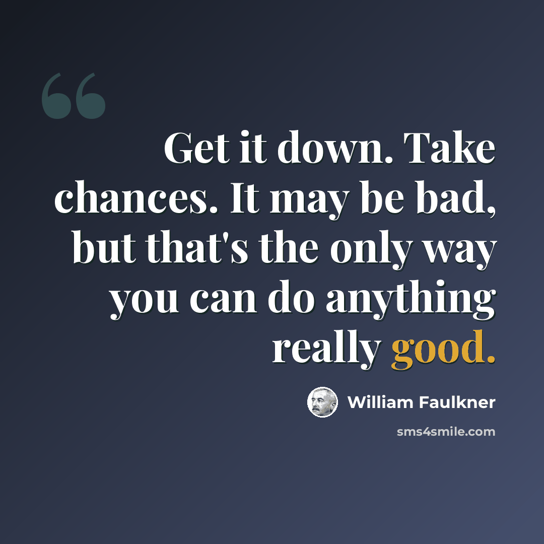“Get it down. Take chances. It may be bad, but that's the only way you can do anything really good.” quote by William Faulkner