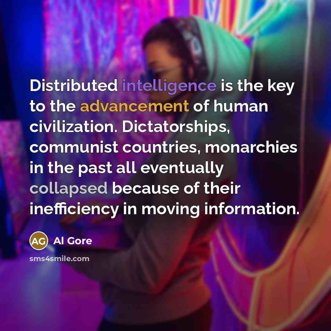 “Distributed intelligence is the key to the advancement of human civilization. Dictatorships, communist countries, monarchies in the past all eventually collapsed because of their inefficiency in moving information.” quote by Al Gore