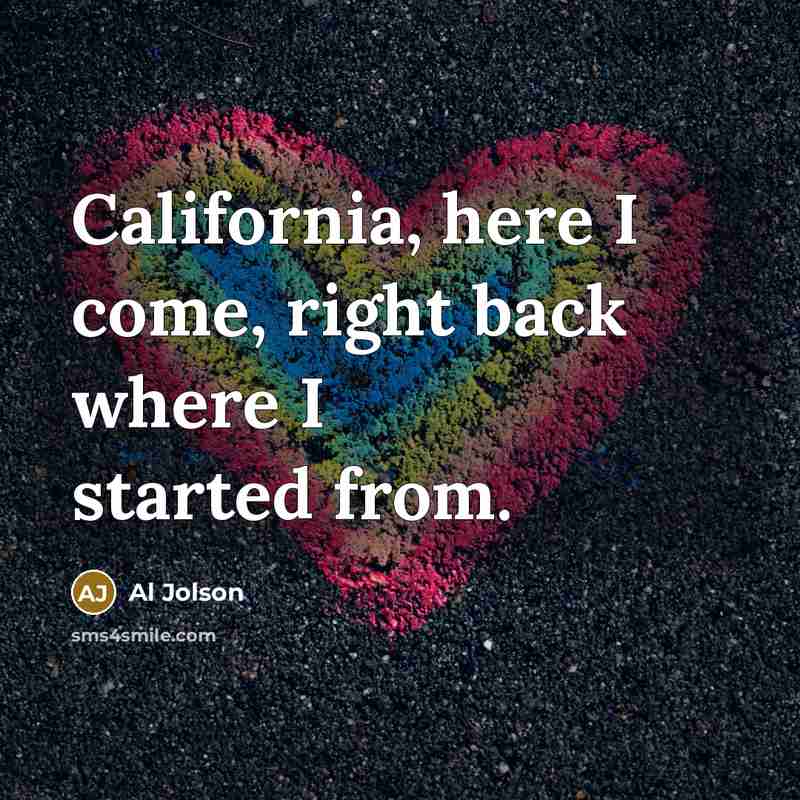“California, here I come, right back where I started from.” quote by Al Jolson