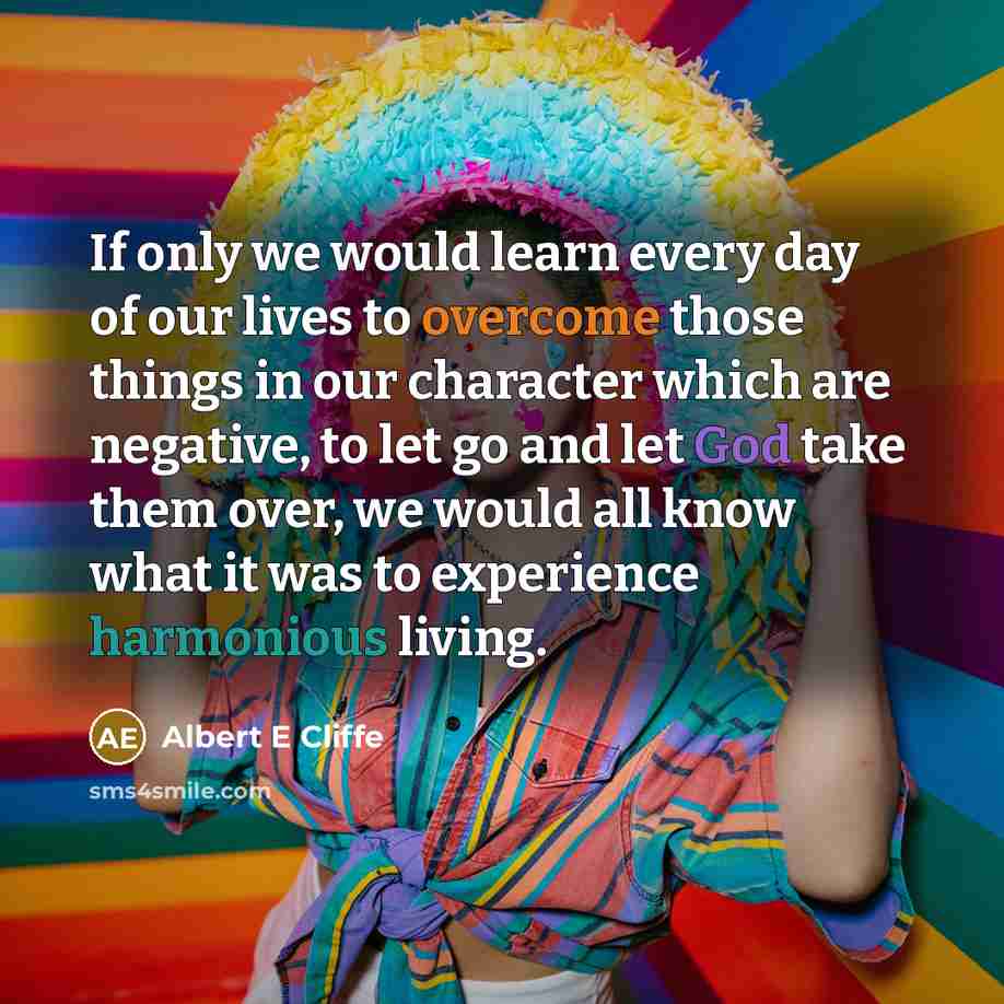 “If only we would learn every day of our lives to overcome those things in our character which are negative, to let go and let God take them over, we would all know what it was to experience harmonious living.” quote by Albert E Cliffe
