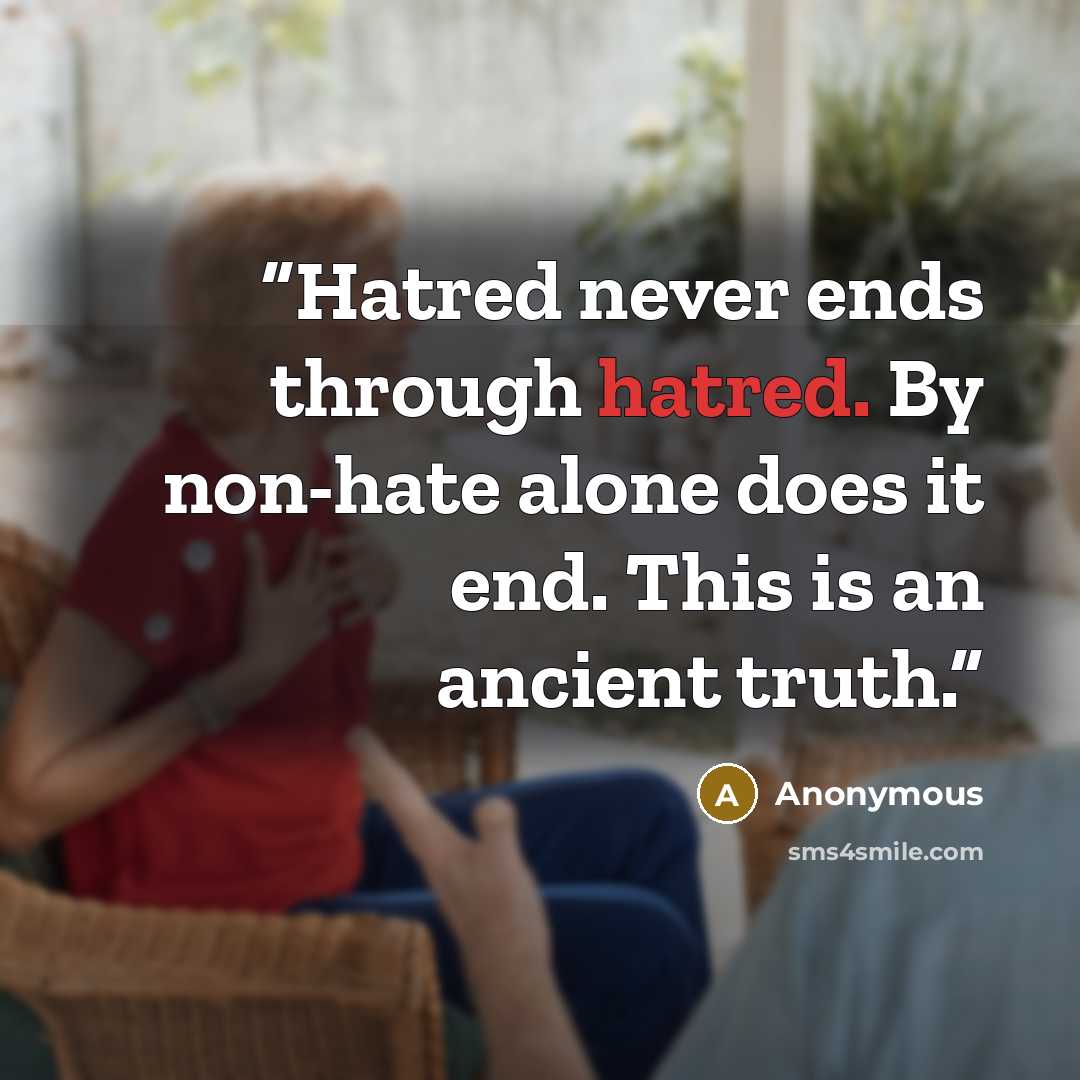 “Hatred never ends through hatred. By non-hate alone does it end. This is an ancient truth.” quote by Anonymous