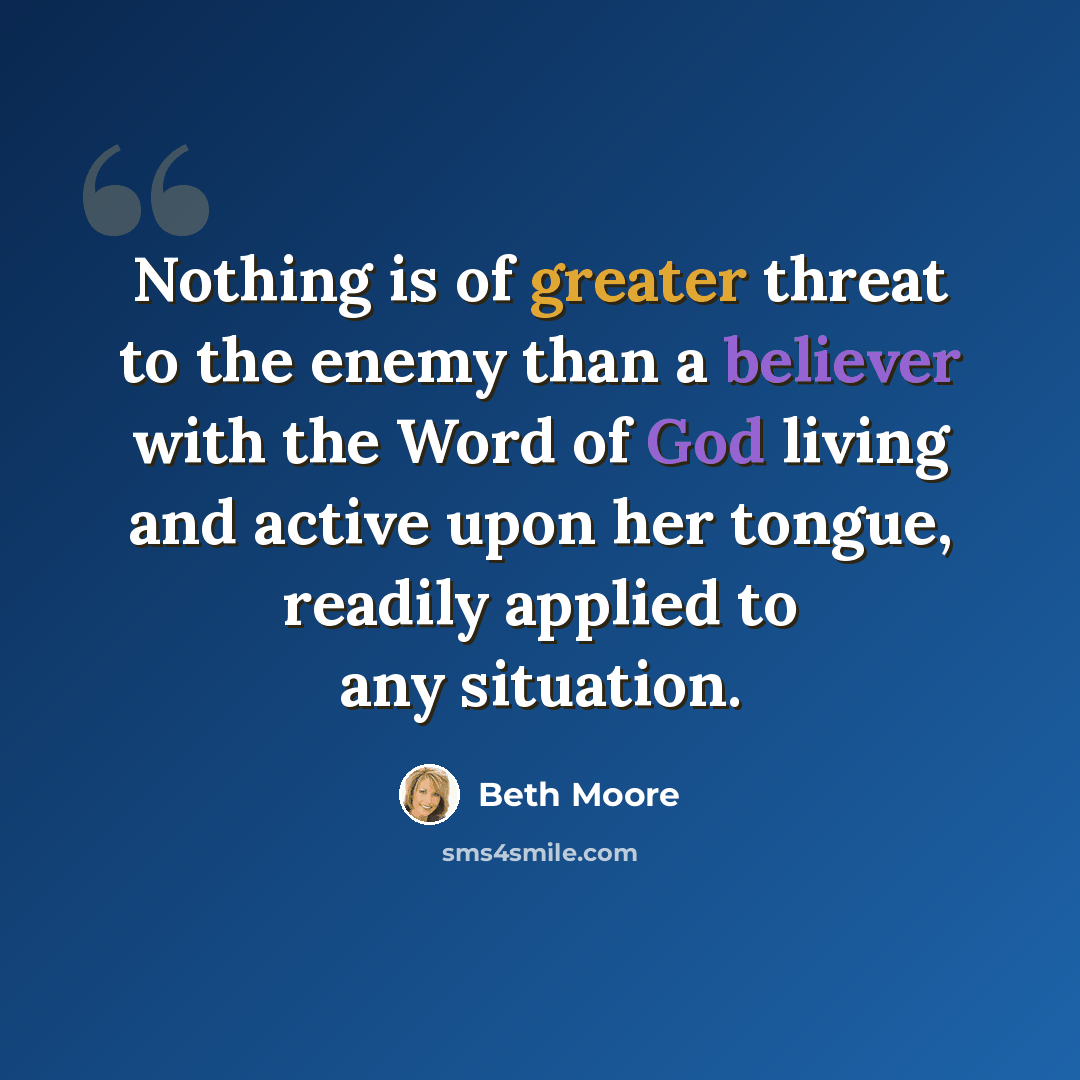 “Nothing is of greater threat to the enemy than a believer with the Word of God living and active upon her tongue, readily applied to any situation.” quote by Beth Moore