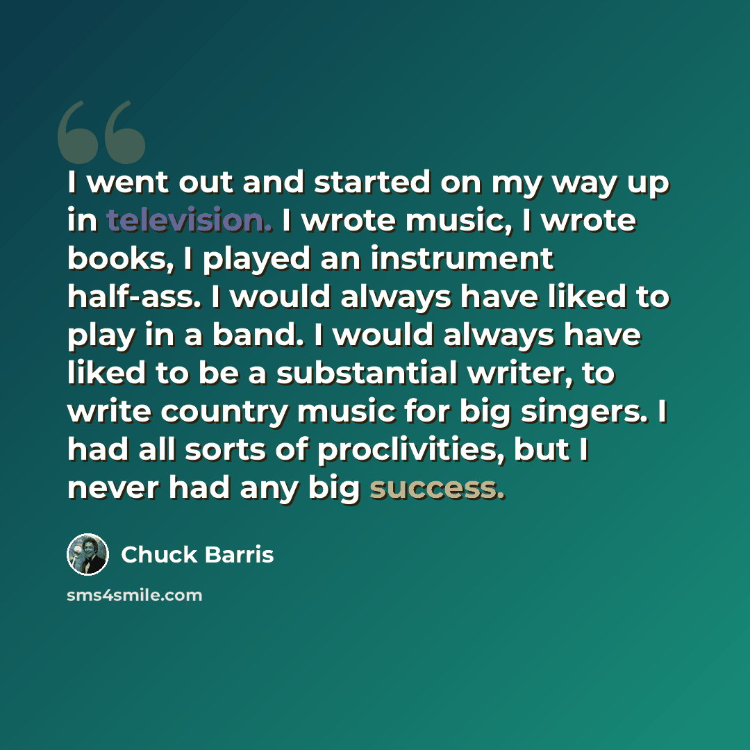 “I went out and started on my way up in television. I wrote music, I wrote books, I played an instrument half-ass. I would always have liked to play in a band. I would always have liked to be a substantial writer, to write country music for big singers. I had all sorts of proclivities, but I never…” quote by Chuck Barris