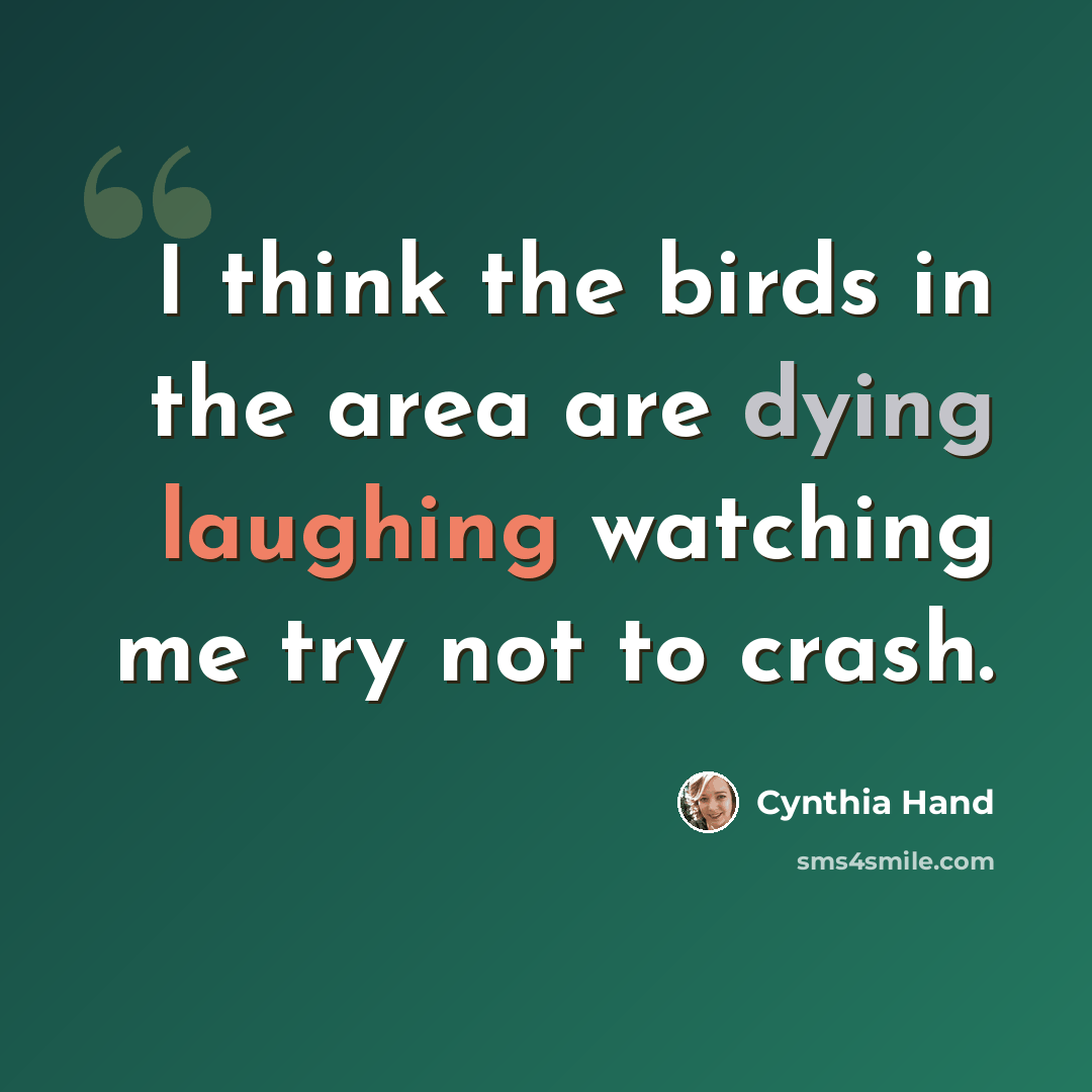 “I think the birds in the area are dying laughing watching me try not to crash.” quote by Cynthia Hand