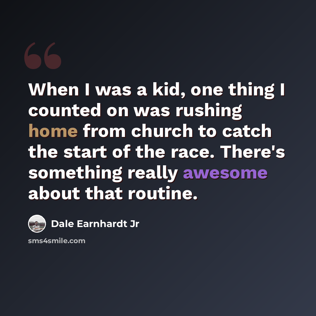“When I was a kid, one thing I counted on was rushing home from church to catch the start of the race. There's something really awesome about that routine.” quote by Dale Earnhardt Jr