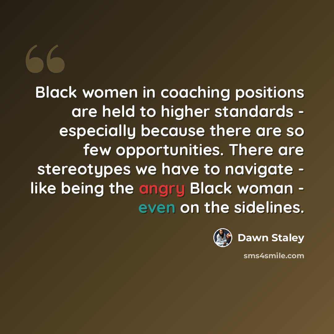 “Black women in coaching positions are held to higher standards - especially because there are so few opportunities. There are stereotypes we have to navigate - like being the angry Black woman - even on the sidelines.” quote by Dawn Staley