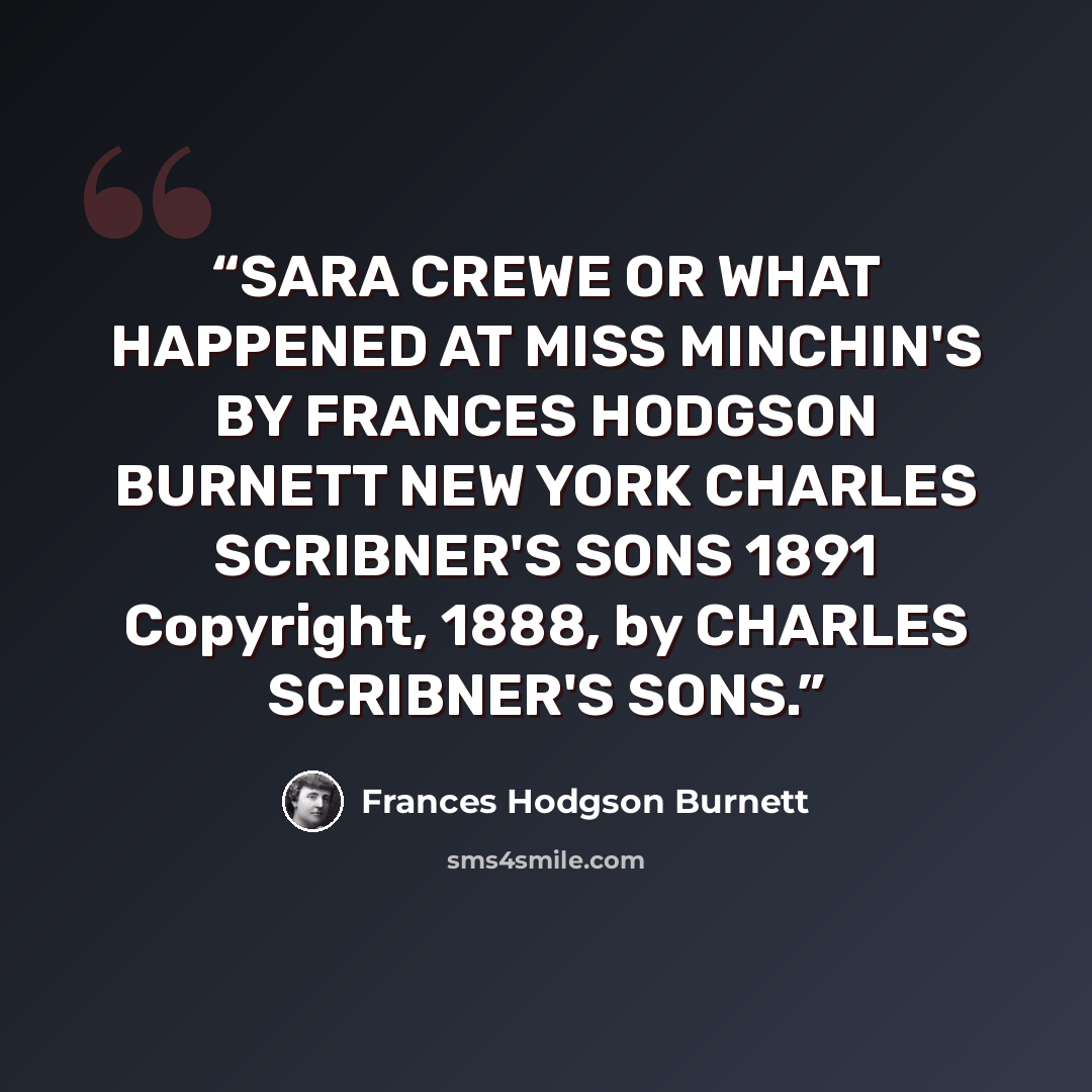 “SARA CREWE OR WHAT HAPPENED AT MISS MINCHIN'S BY FRANCES HODGSON BURNETT NEW YORK CHARLES SCRIBNER'S SONS 1891 Copyright, 1888, by CHARLES SCRIBNER'S SONS.” quote by Frances Hodgson Burnett
