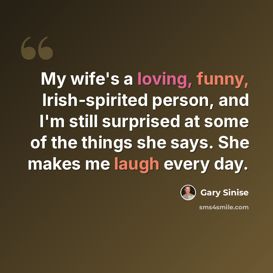 “My wife's a loving, funny, Irish-spirited person, and I'm still surprised at some of the things she says. She makes me laugh every day.” quote by Gary Sinise