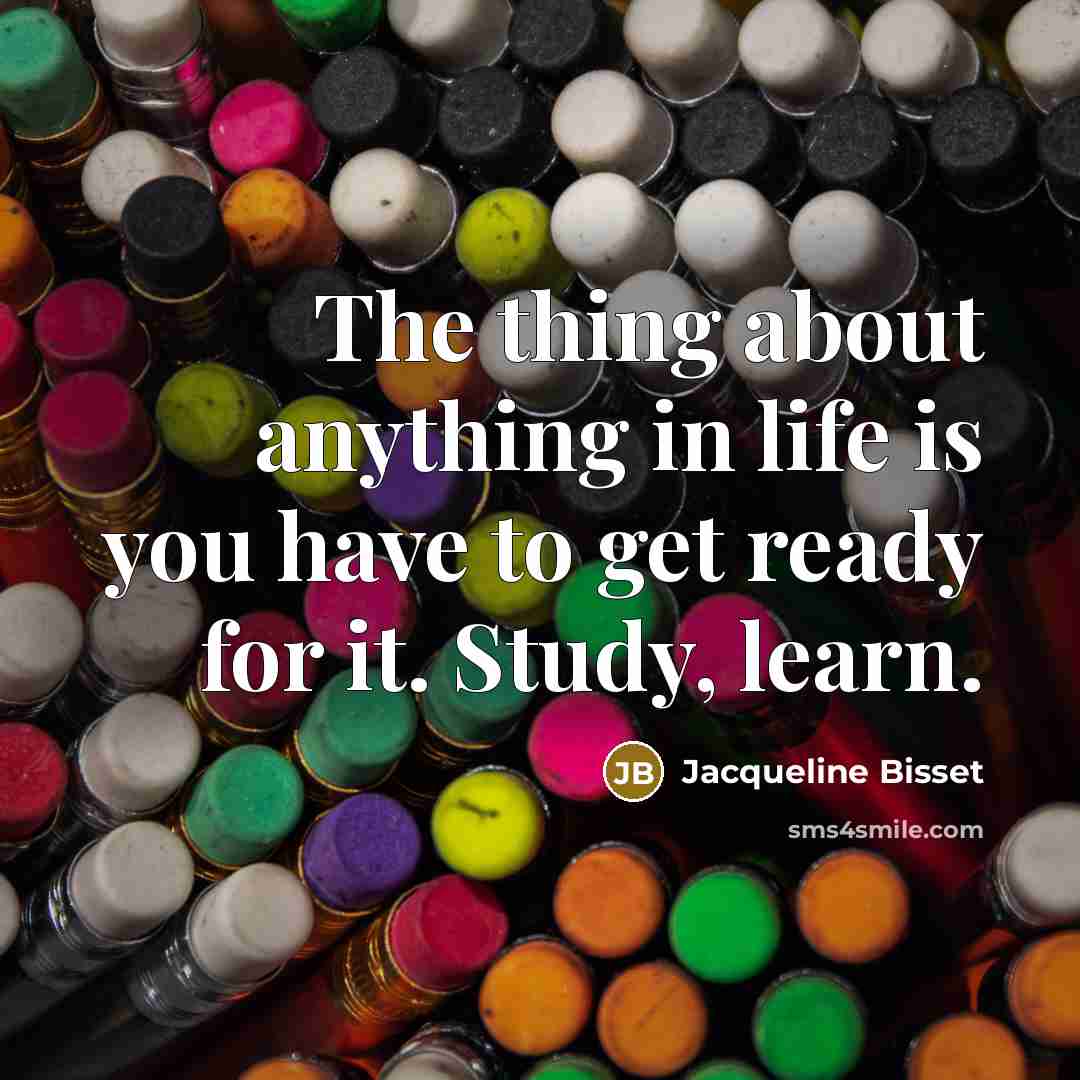 “The thing about anything in life is you have to get ready for it. Study, learn.” quote by Jacqueline Bisset