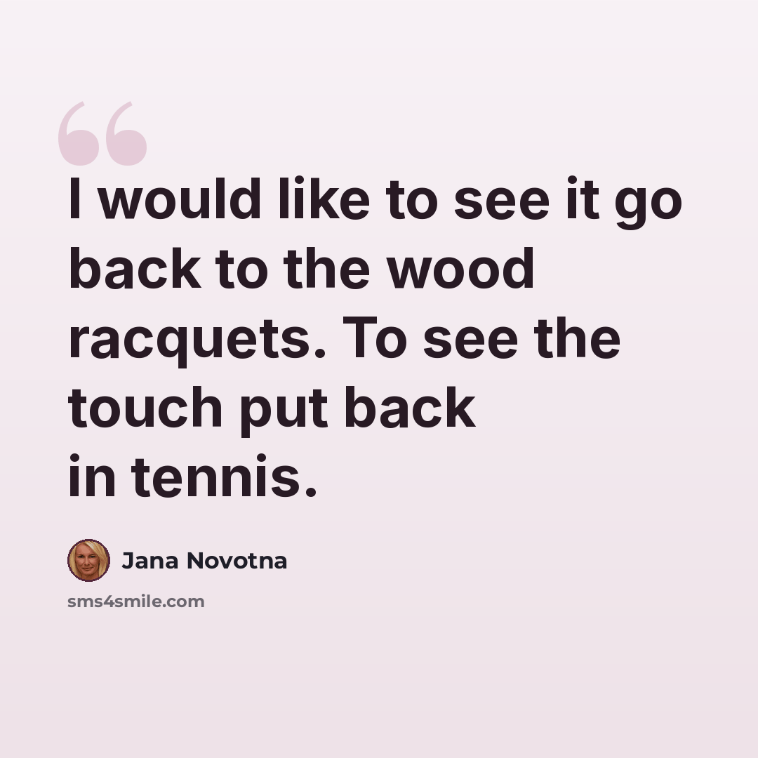 “I would like to see it go back to the wood racquets. To see the touch put back in tennis.” quote by Jana Novotna