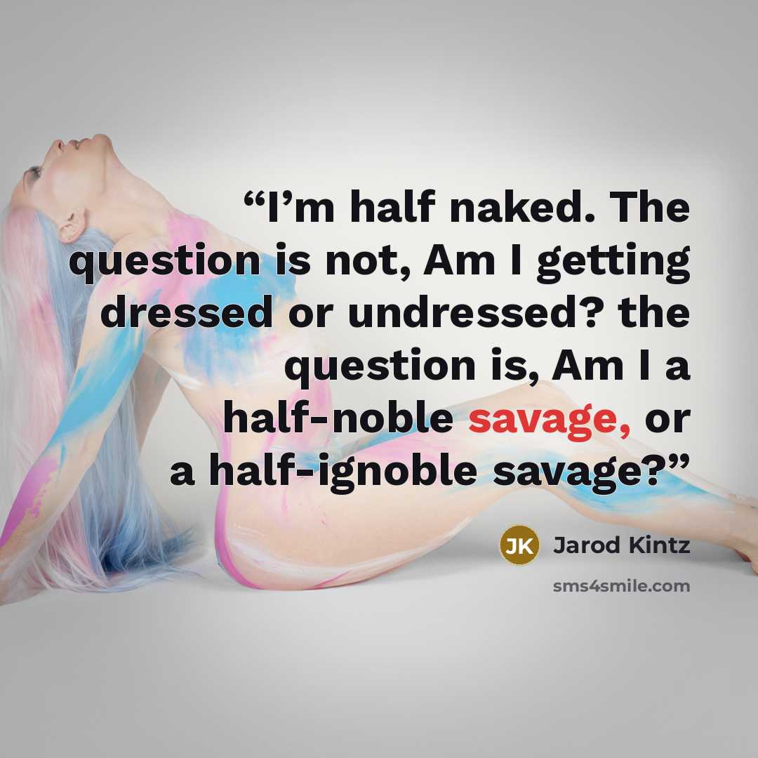 “I’m half naked. The question is not, Am I getting dressed or undressed? the question is, Am I a half-noble savage, or a half-ignoble savage?” quote by Jarod Kintz