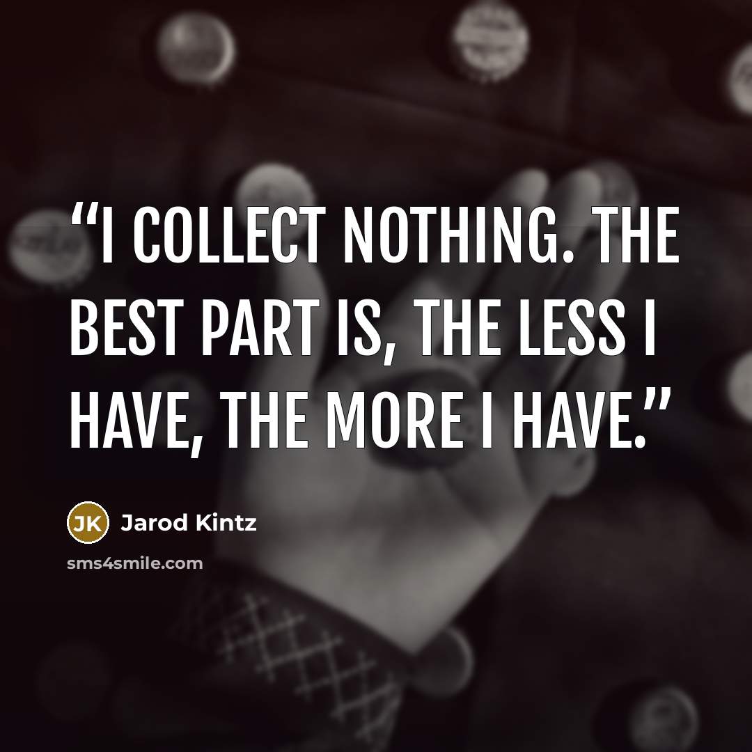 “I collect nothing. The best part is, the less I have, the more I have.” quote by Jarod Kintz