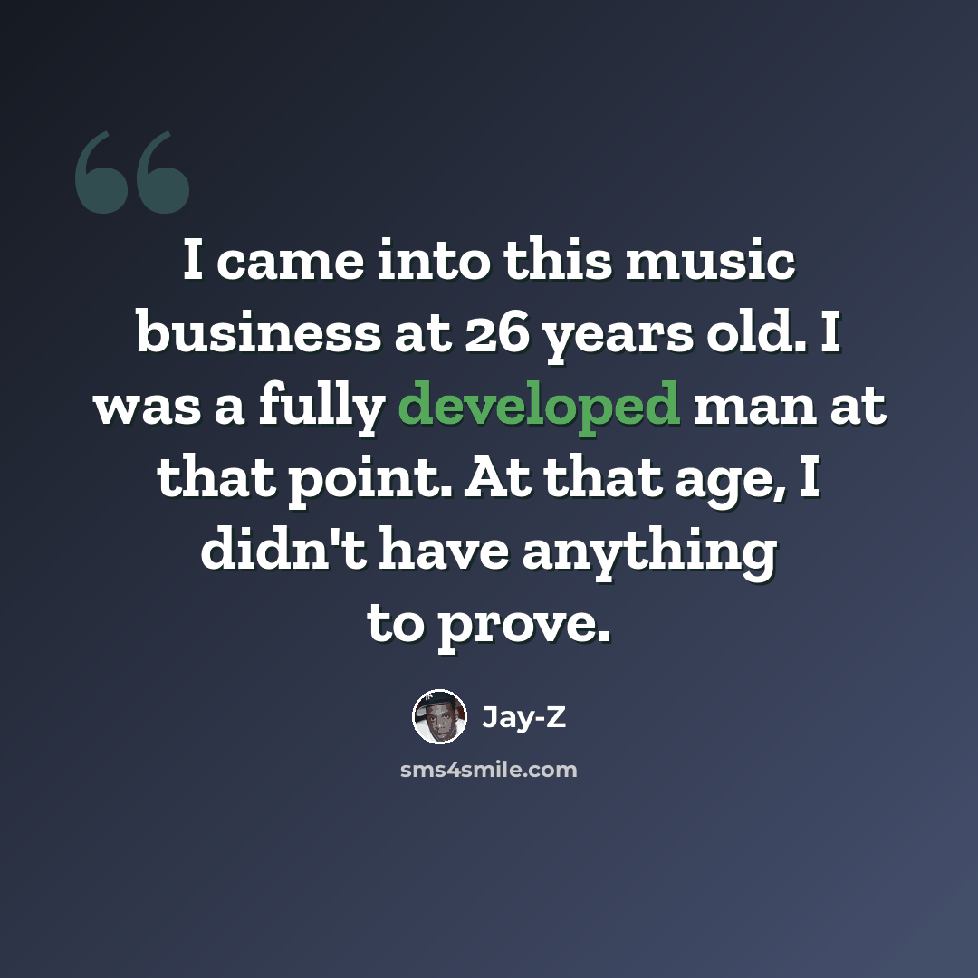 “I came into this music business at 26 years old. I was a fully developed man at that point. At that age, I didn't have anything to prove.” quote by Jay-Z