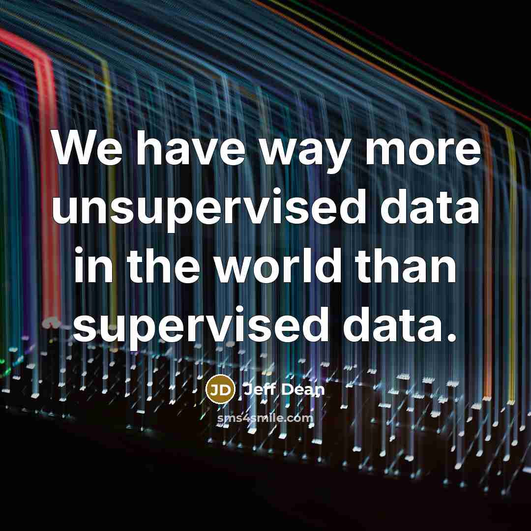 “We have way more unsupervised data in the world than supervised data.” quote by Jeff Dean