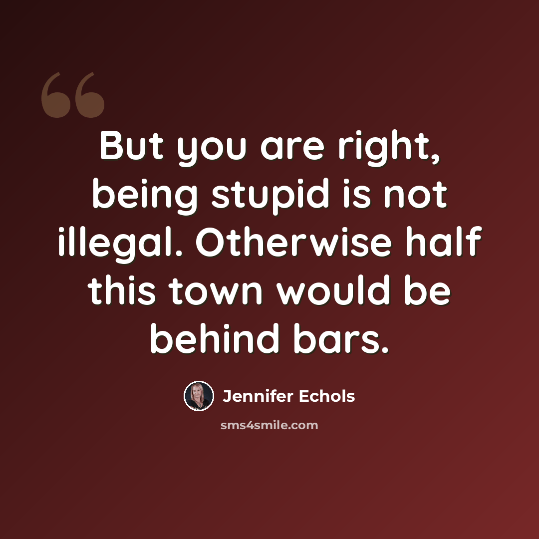 “But you are right, being stupid is not illegal. Otherwise half this town would be behind bars.” quote by Jennifer Echols