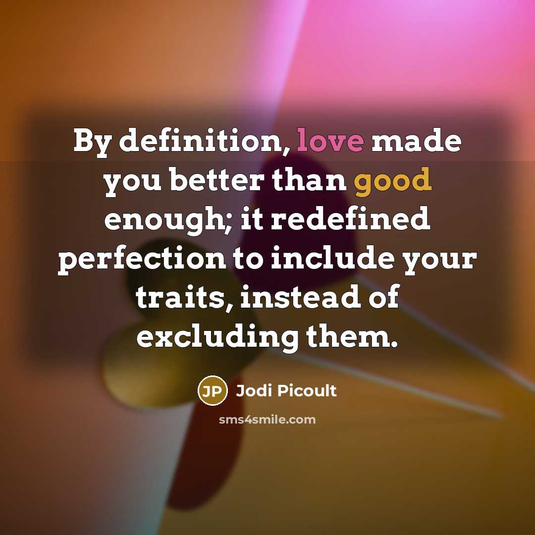 “By definition, love made you better than good enough; it redefined perfection to include your traits, instead of excluding them.” quote by Jodi Picoult