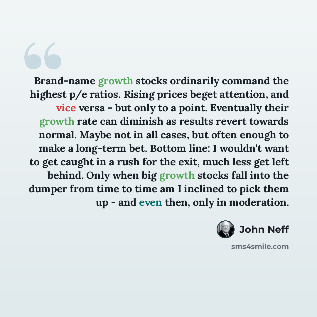 “Brand-name growth stocks ordinarily command the highest p/e ratios. Rising prices beget attention, and vice versa - but only to a point. Eventually their growth rate can diminish as results revert towards normal. Maybe not in all cases, but often enough to make a long-term bet. Bottom line: I…” quote by John Neff