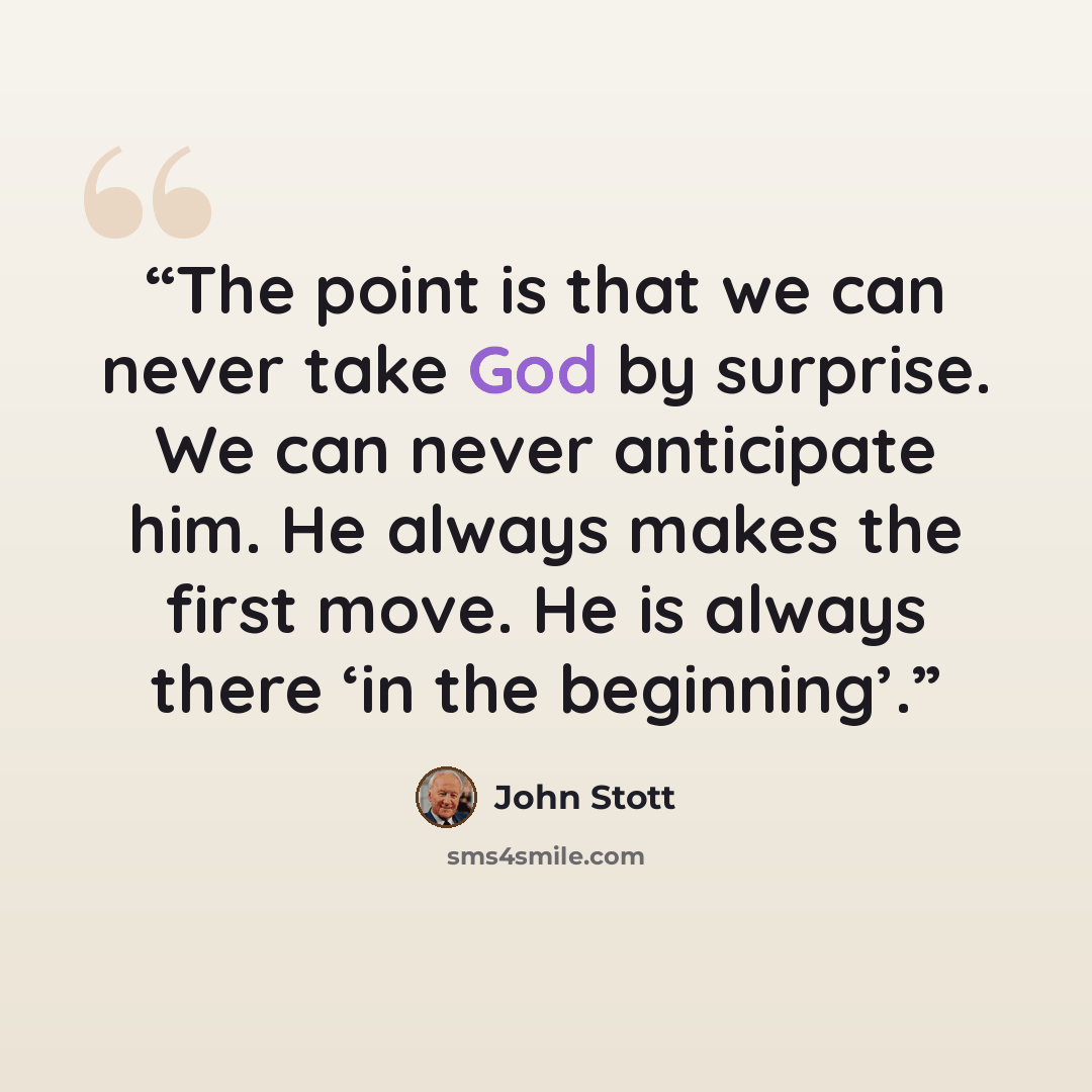 “The point is that we can never take God by surprise. We can never anticipate him. He always makes the first move. He is always there ‘in the beginning’.” quote by John Stott