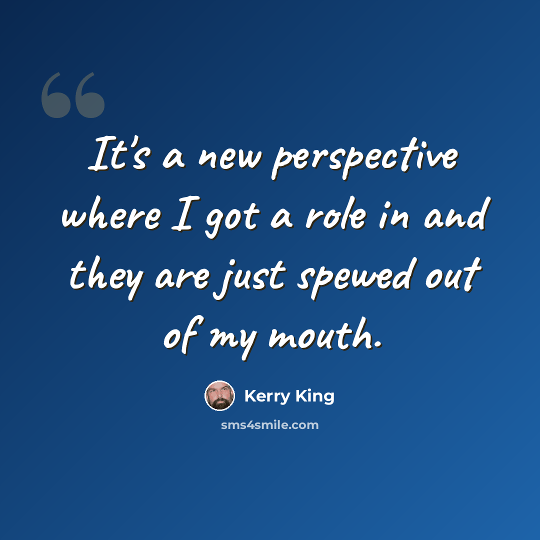 “It's a new perspective where I got a role in and they are just spewed out of my mouth.” quote by Kerry King