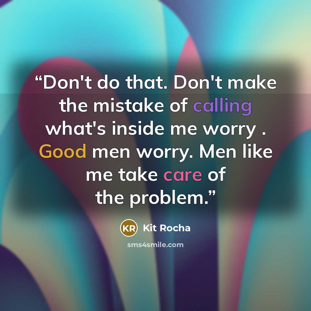 “Don't do that. Don't make the mistake of calling what's inside me worry . Good men worry. Men like me take care of the problem.” quote by Kit Rocha