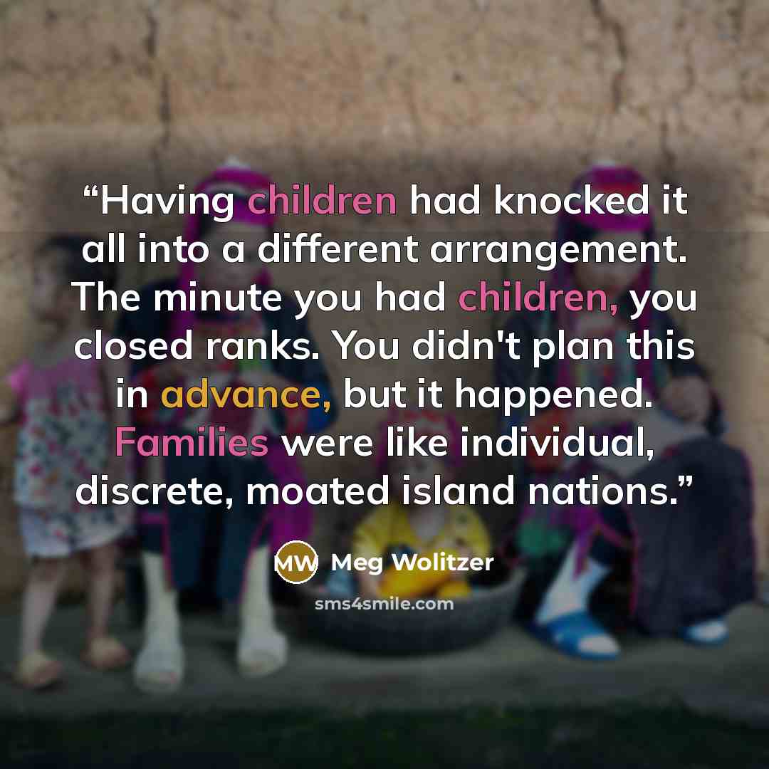 “Having children had knocked it all into a different arrangement. The minute you had children, you closed ranks. You didn't plan this in advance, but it happened. Families were like individual, discrete, moated island nations.” quote by Meg Wolitzer