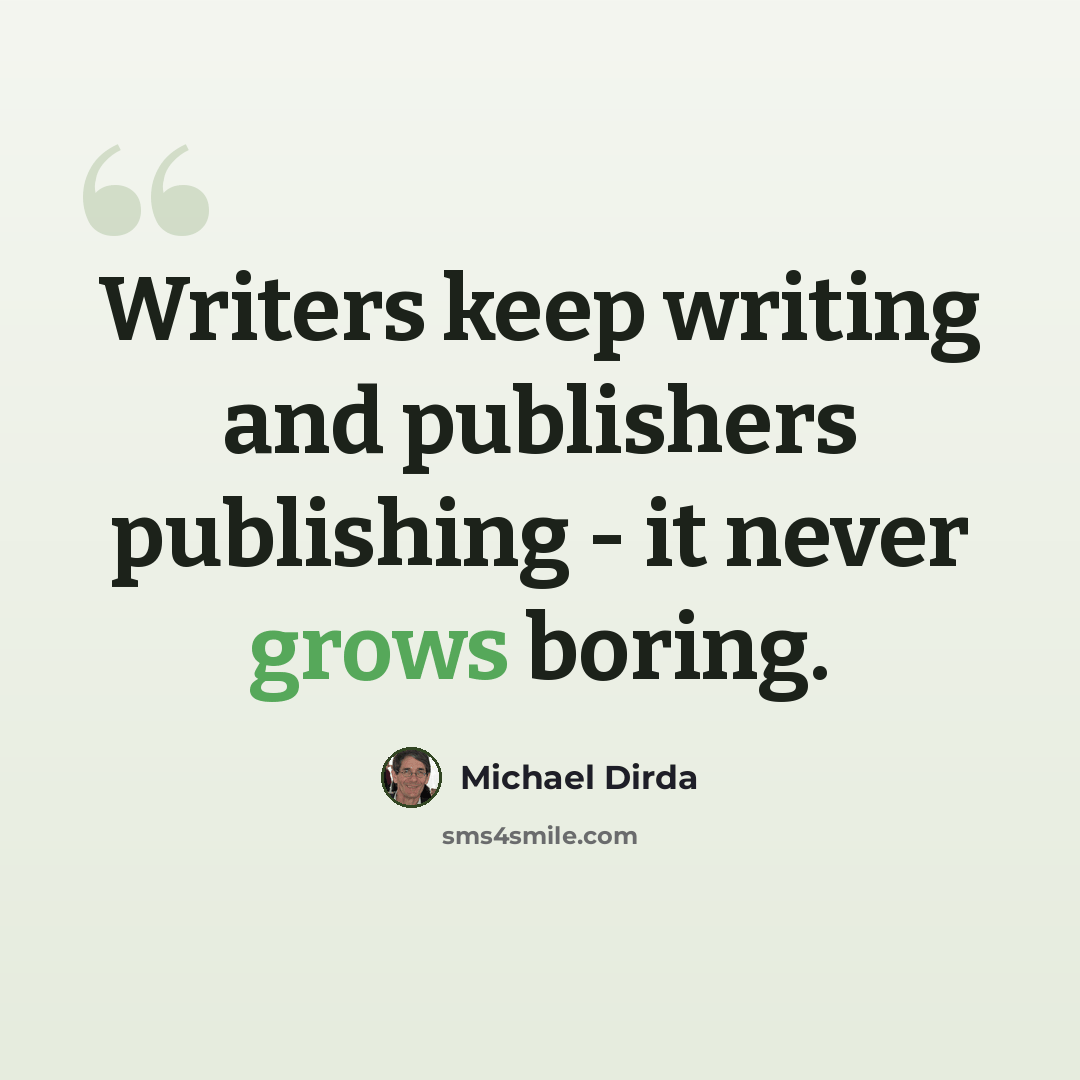 “Writers keep writing and publishers publishing - it never grows boring.” quote by Michael Dirda