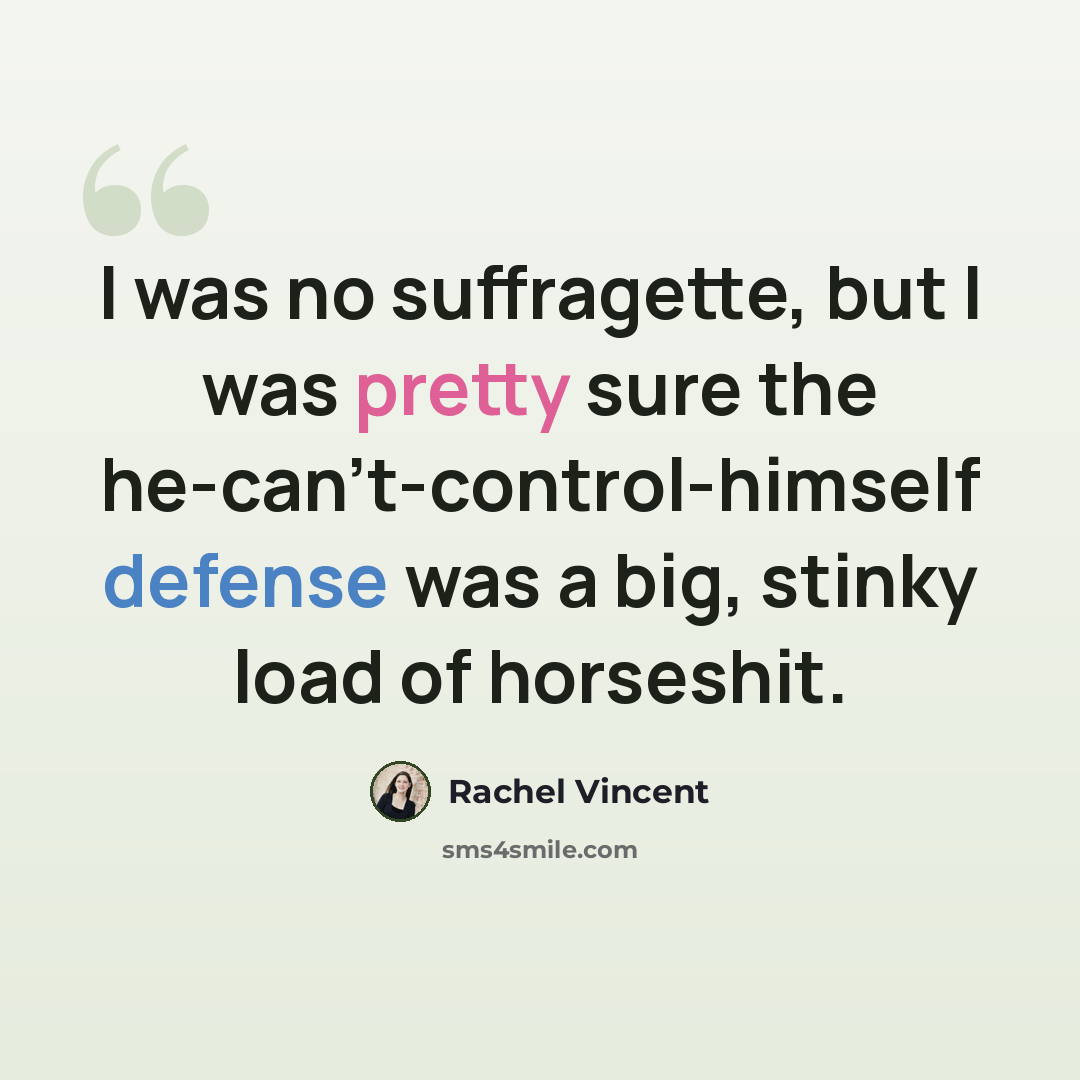 “I was no suffragette, but I was pretty sure the he-can’t-control-himself defense was a big, stinky load of horseshit.” quote by Rachel Vincent