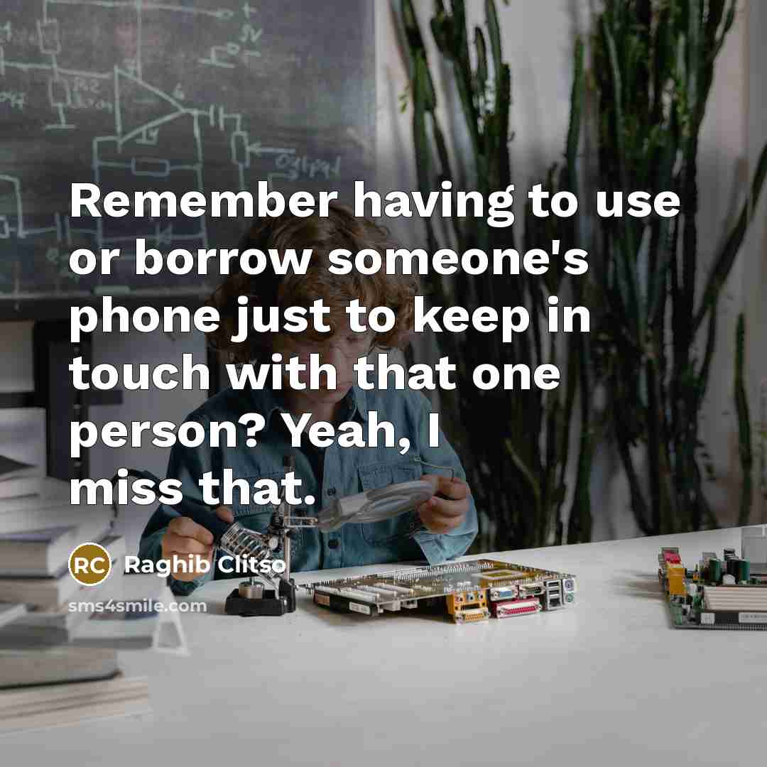 “Remember having to use or borrow someone's phone just to keep in touch with that one person? Yeah, I miss that.” quote by Raghib Clitso