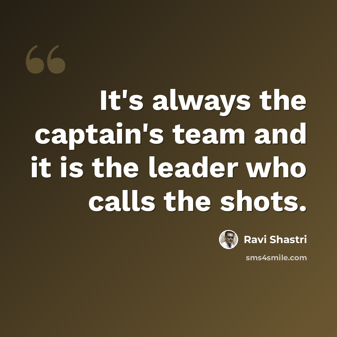 “It's always the captain's team and it is the leader who calls the shots.” quote by Ravi Shastri