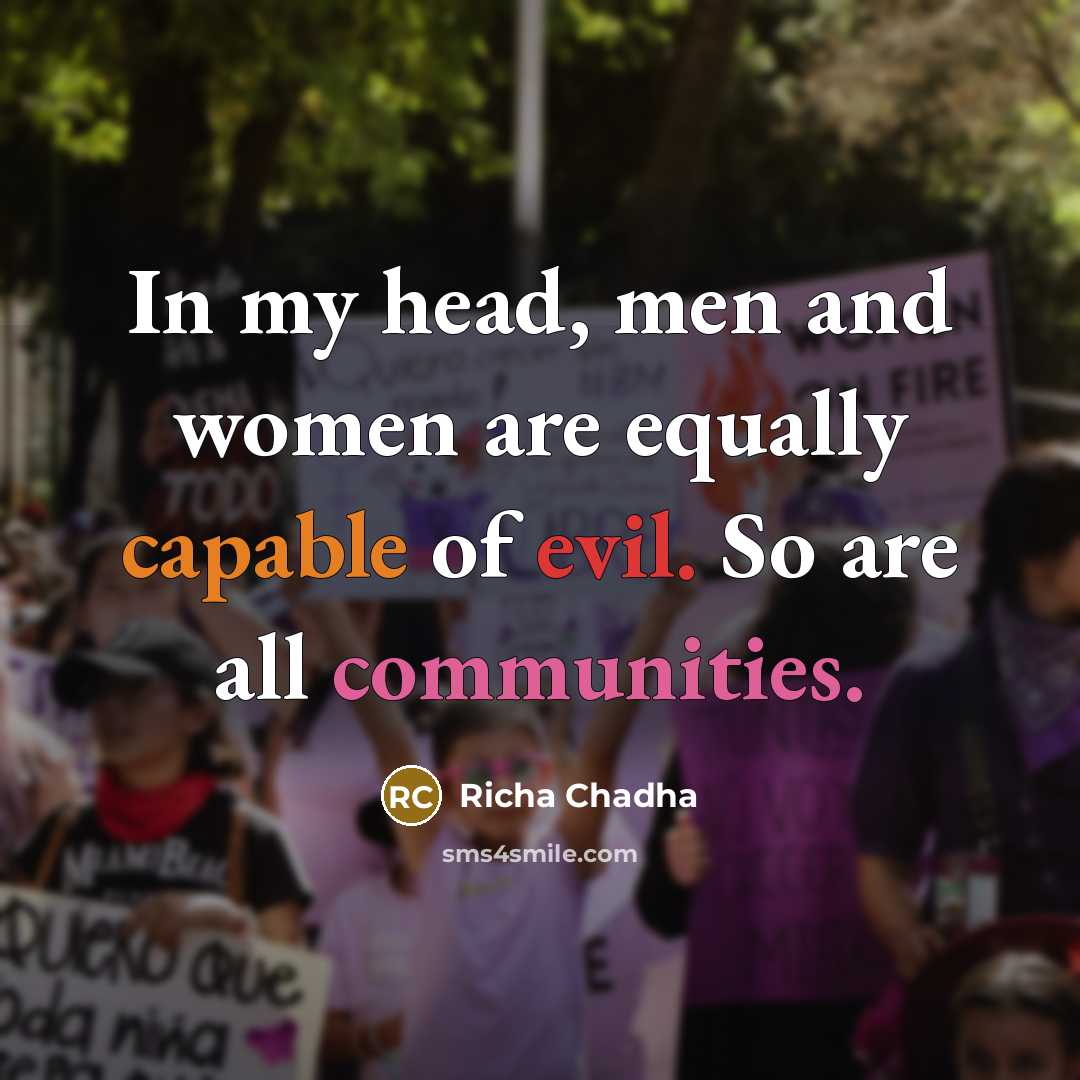 “In my head, men and women are equally capable of evil. So are all communities.” quote by Richa Chadha