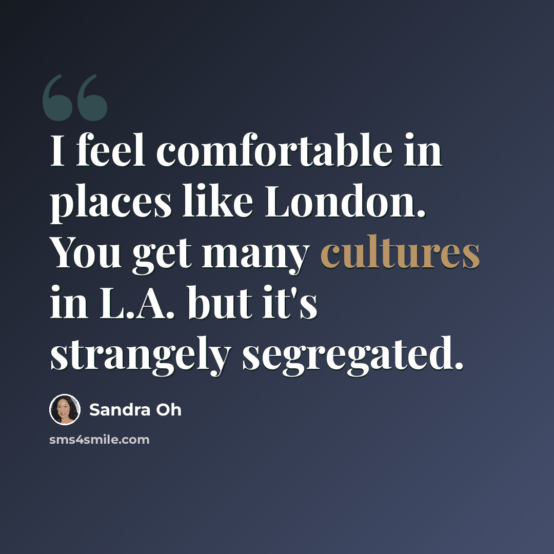 “I feel comfortable in places like London. You get many cultures in L.A. but it's strangely segregated.” quote by Sandra Oh