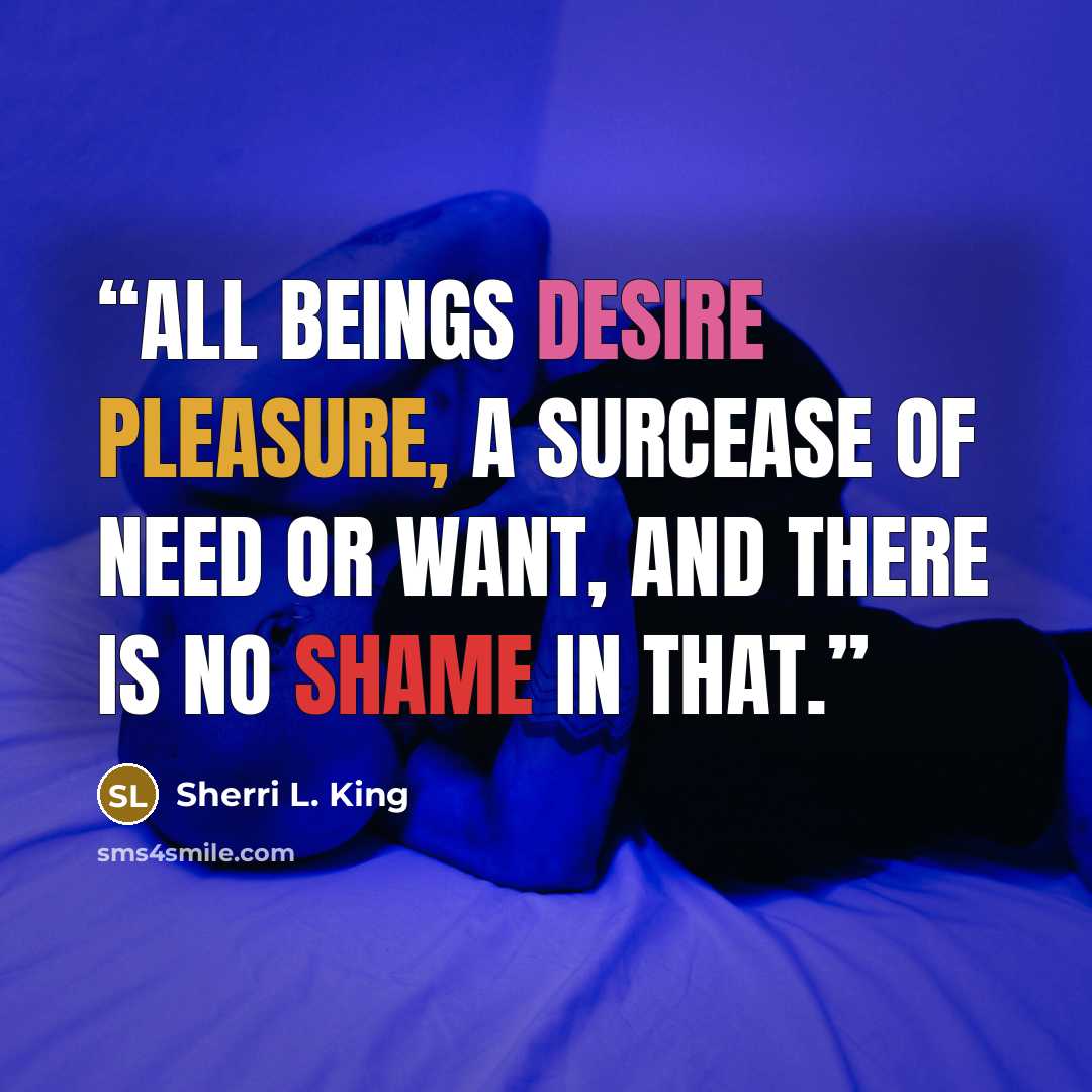 “All beings desire pleasure, a surcease of need or want, and there is no shame in that.” quote by Sherri L. King