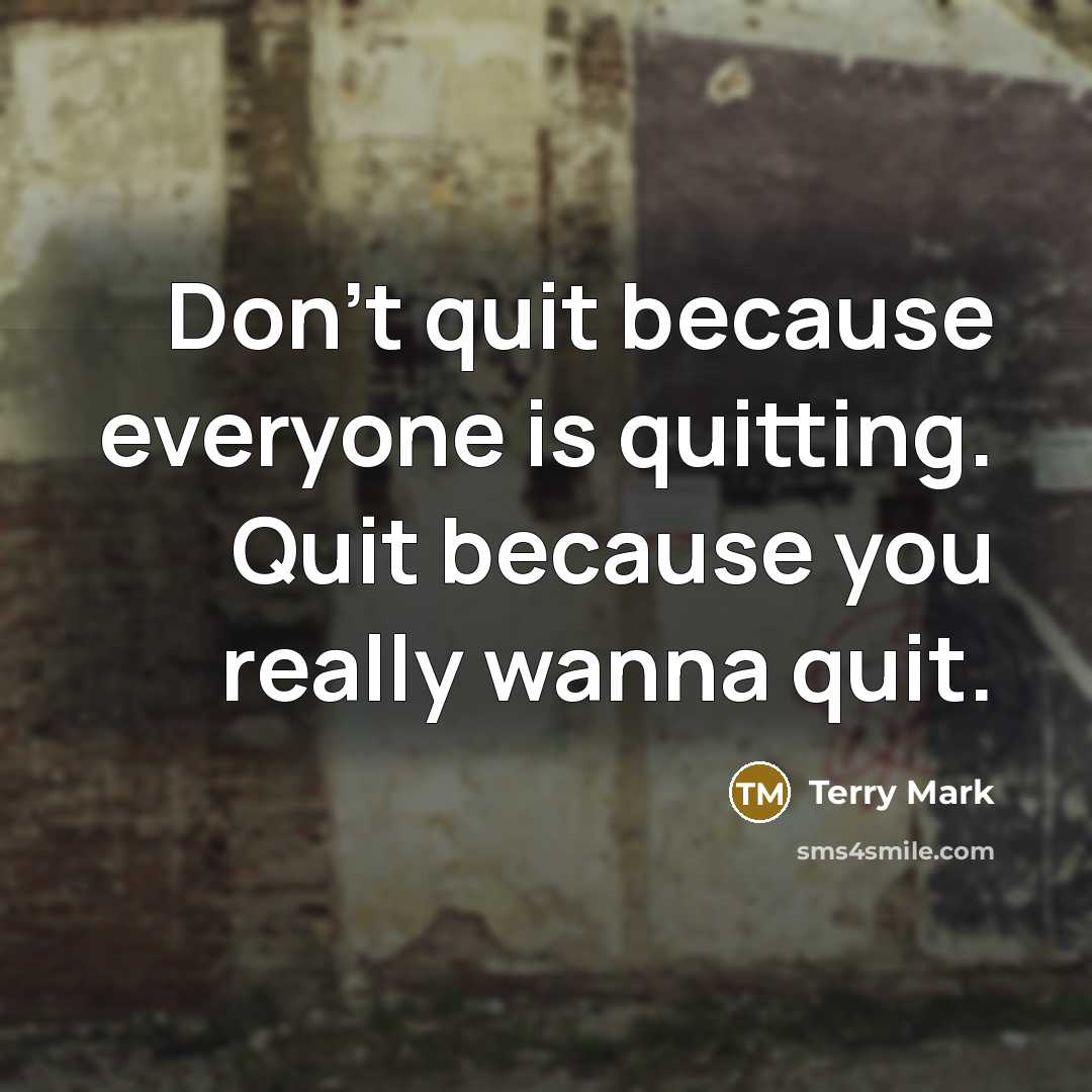“Don't quit because everyone is quitting. Quit because you really wanna quit.” quote by Terry Mark