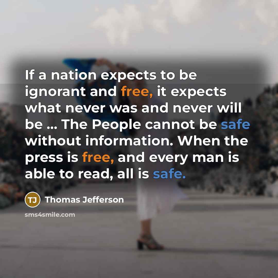 “If a nation expects to be ignorant and free, it expects what never was and never will be ... The People cannot be safe without information. When the press is free, and every man is able to read, all is safe.” quote by Thomas Jefferson