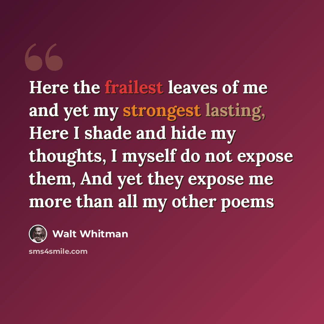 “Here the frailest leaves of me and yet my strongest lasting, Here I shade and hide my thoughts, I myself do not expose them, And yet they expose me more than all my other poems” quote by Walt Whitman