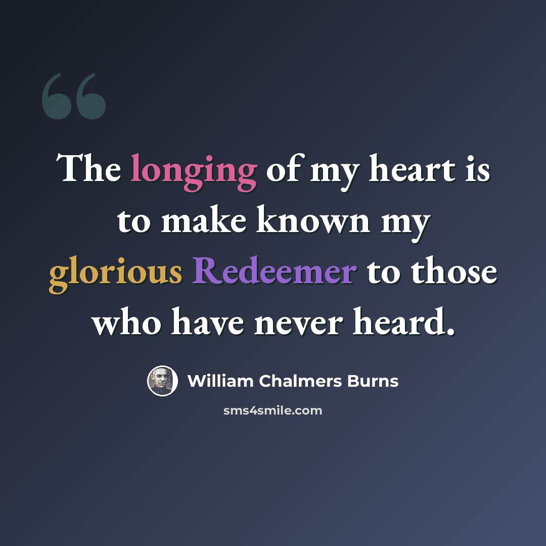 “The longing of my heart is to make known my glorious Redeemer to those who have never heard.” quote by William Chalmers Burns